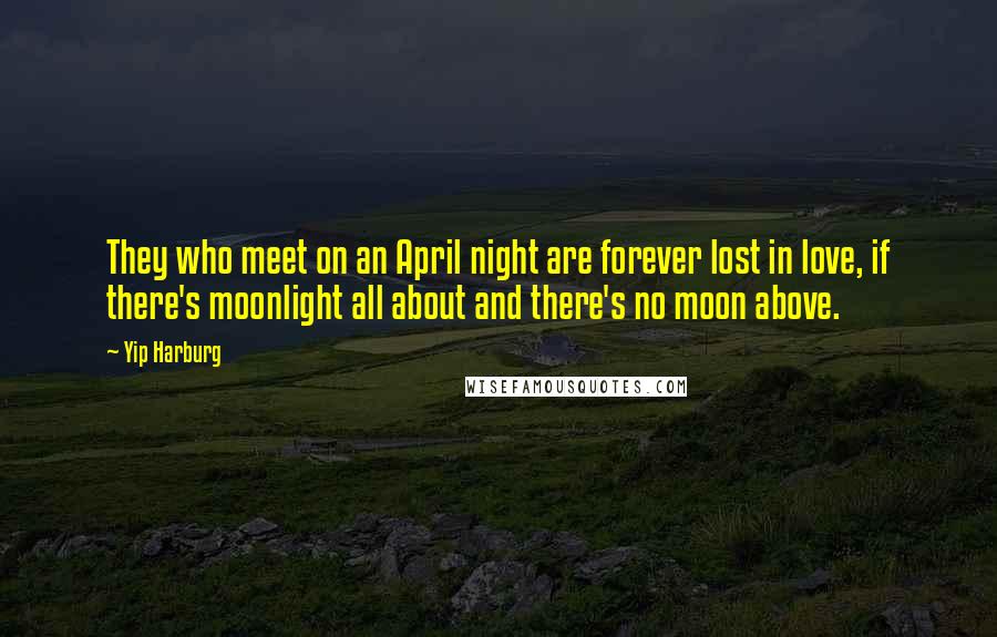 Yip Harburg Quotes: They who meet on an April night are forever lost in love, if there's moonlight all about and there's no moon above.