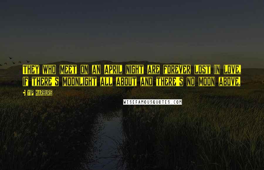 Yip Harburg Quotes: They who meet on an April night are forever lost in love, if there's moonlight all about and there's no moon above.