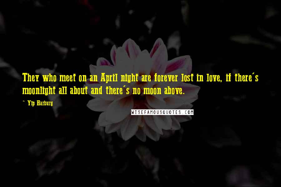 Yip Harburg Quotes: They who meet on an April night are forever lost in love, if there's moonlight all about and there's no moon above.