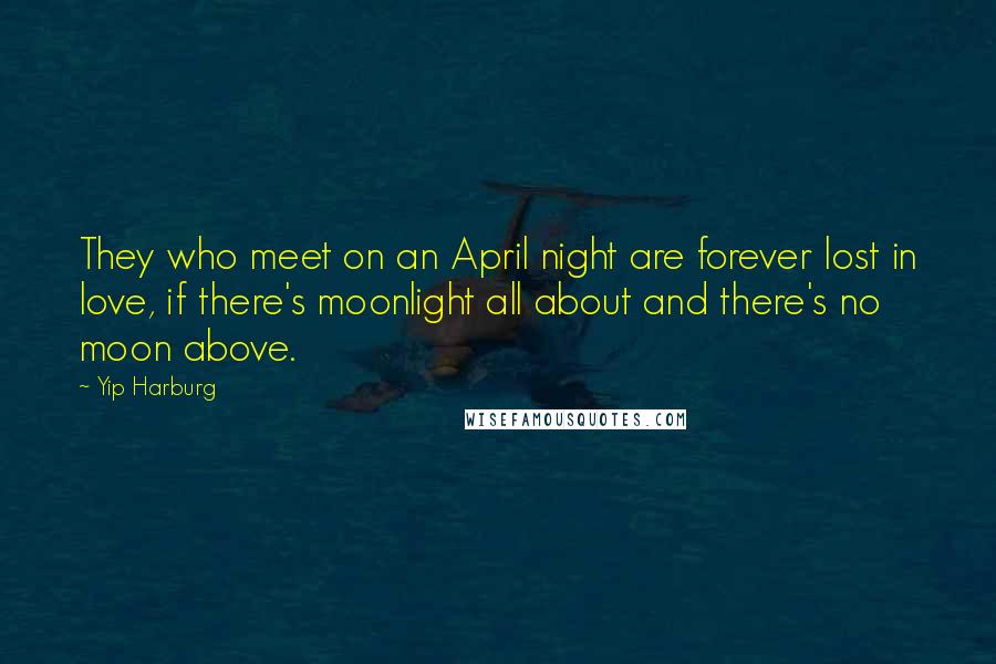 Yip Harburg Quotes: They who meet on an April night are forever lost in love, if there's moonlight all about and there's no moon above.