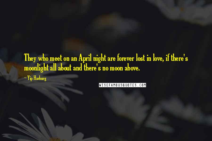 Yip Harburg Quotes: They who meet on an April night are forever lost in love, if there's moonlight all about and there's no moon above.