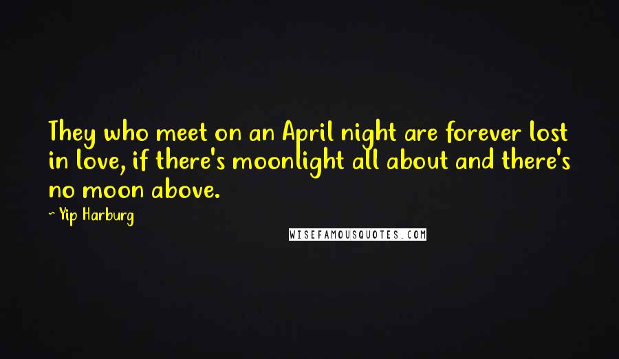 Yip Harburg Quotes: They who meet on an April night are forever lost in love, if there's moonlight all about and there's no moon above.