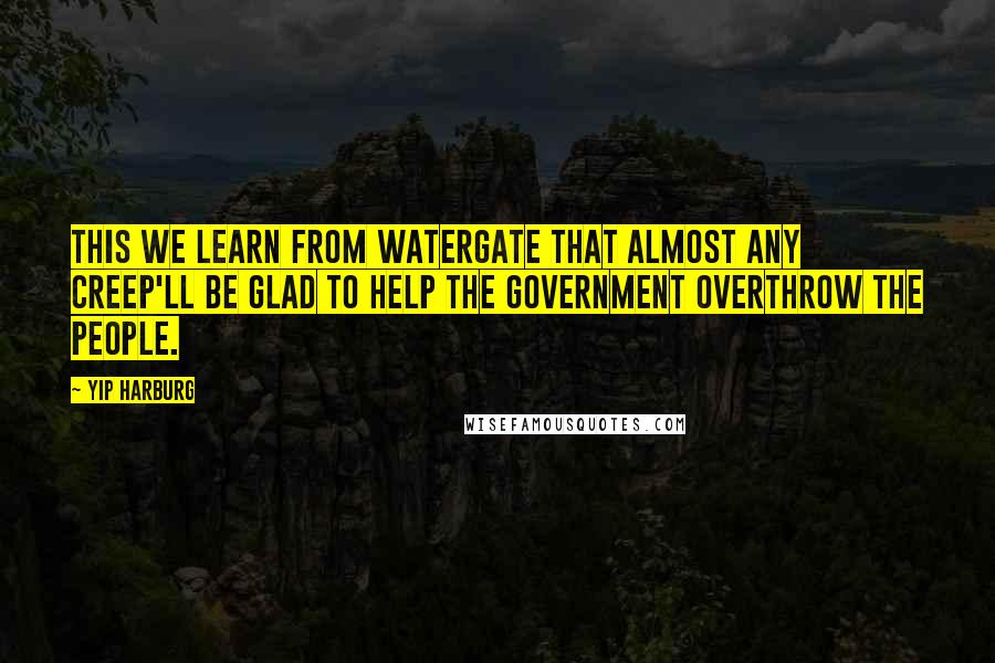 Yip Harburg Quotes: This we learn from Watergate that almost any creep'll be glad to help the Government overthrow the people.