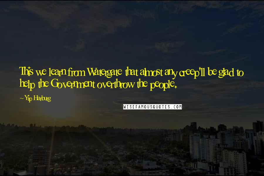 Yip Harburg Quotes: This we learn from Watergate that almost any creep'll be glad to help the Government overthrow the people.