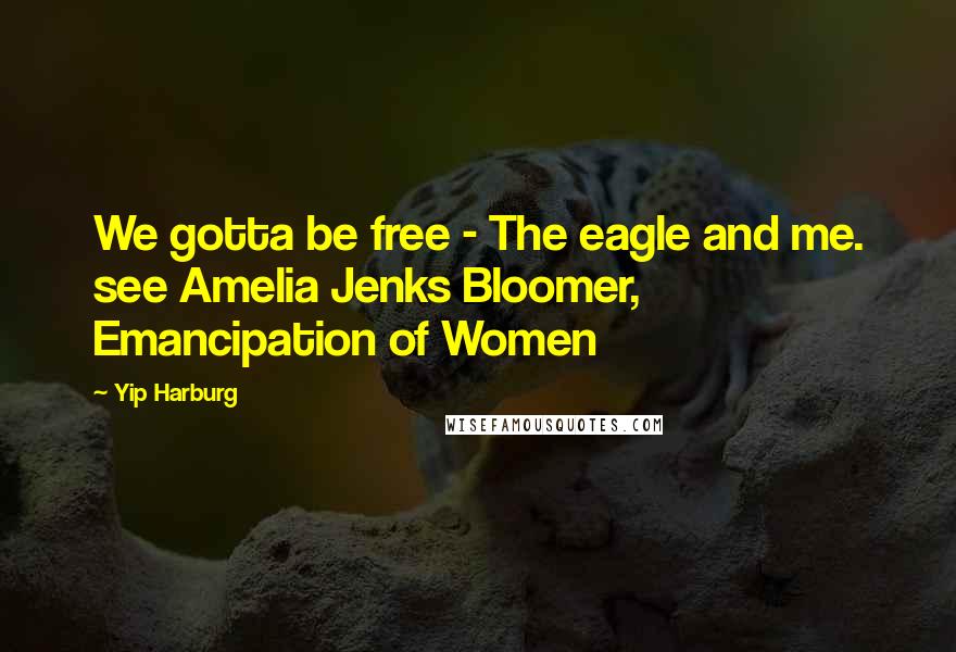 Yip Harburg Quotes: We gotta be free - The eagle and me. see Amelia Jenks Bloomer, Emancipation of Women