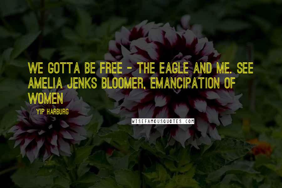 Yip Harburg Quotes: We gotta be free - The eagle and me. see Amelia Jenks Bloomer, Emancipation of Women