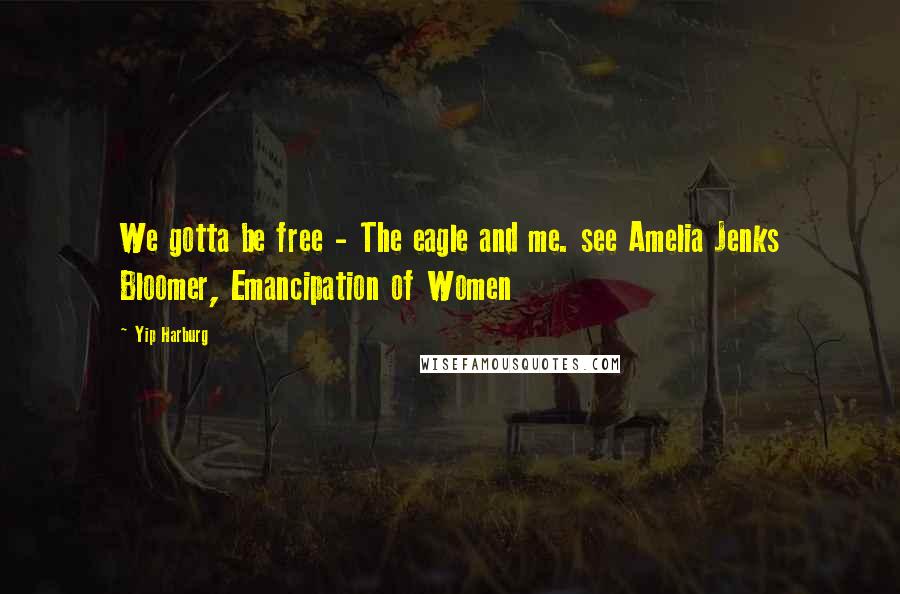 Yip Harburg Quotes: We gotta be free - The eagle and me. see Amelia Jenks Bloomer, Emancipation of Women