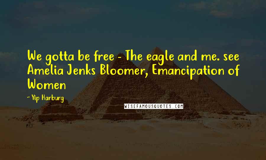 Yip Harburg Quotes: We gotta be free - The eagle and me. see Amelia Jenks Bloomer, Emancipation of Women