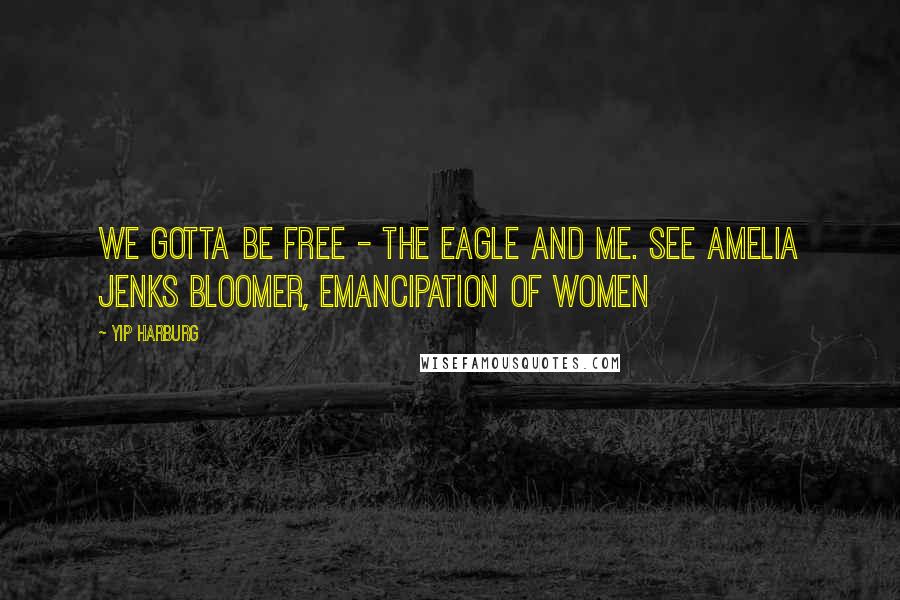 Yip Harburg Quotes: We gotta be free - The eagle and me. see Amelia Jenks Bloomer, Emancipation of Women