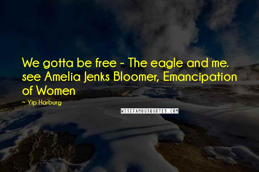 Yip Harburg Quotes: We gotta be free - The eagle and me. see Amelia Jenks Bloomer, Emancipation of Women