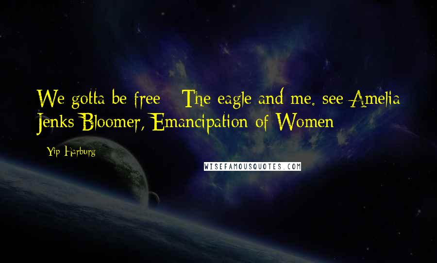 Yip Harburg Quotes: We gotta be free - The eagle and me. see Amelia Jenks Bloomer, Emancipation of Women