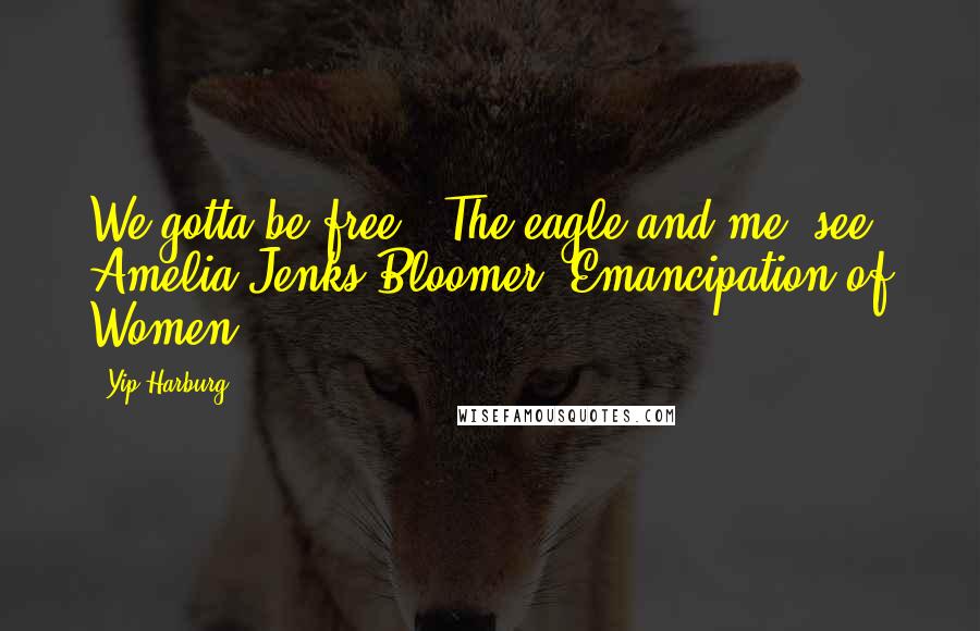 Yip Harburg Quotes: We gotta be free - The eagle and me. see Amelia Jenks Bloomer, Emancipation of Women