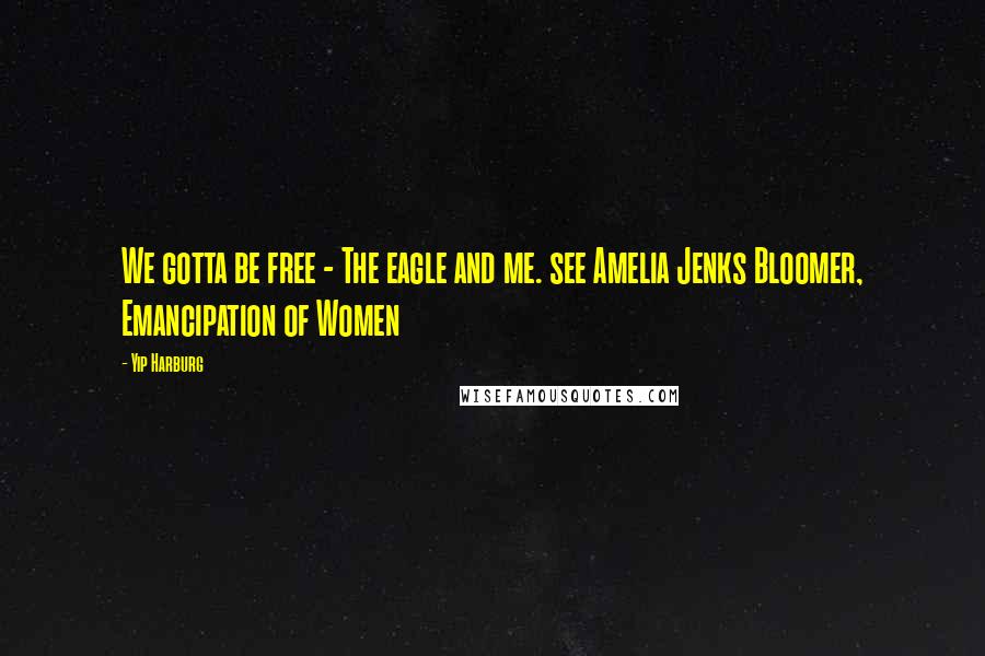 Yip Harburg Quotes: We gotta be free - The eagle and me. see Amelia Jenks Bloomer, Emancipation of Women