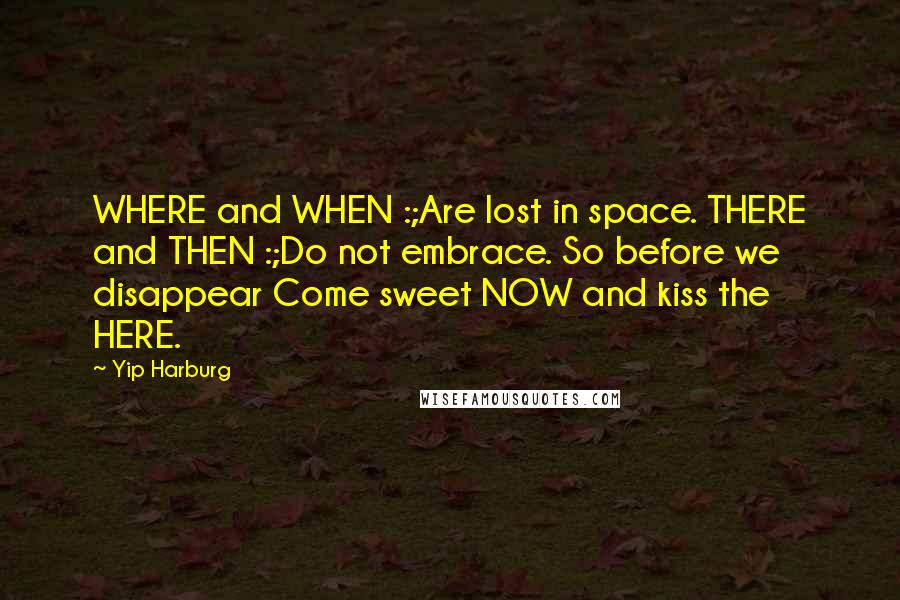 Yip Harburg Quotes: WHERE and WHEN :;Are lost in space. THERE and THEN :;Do not embrace. So before we disappear Come sweet NOW and kiss the HERE.