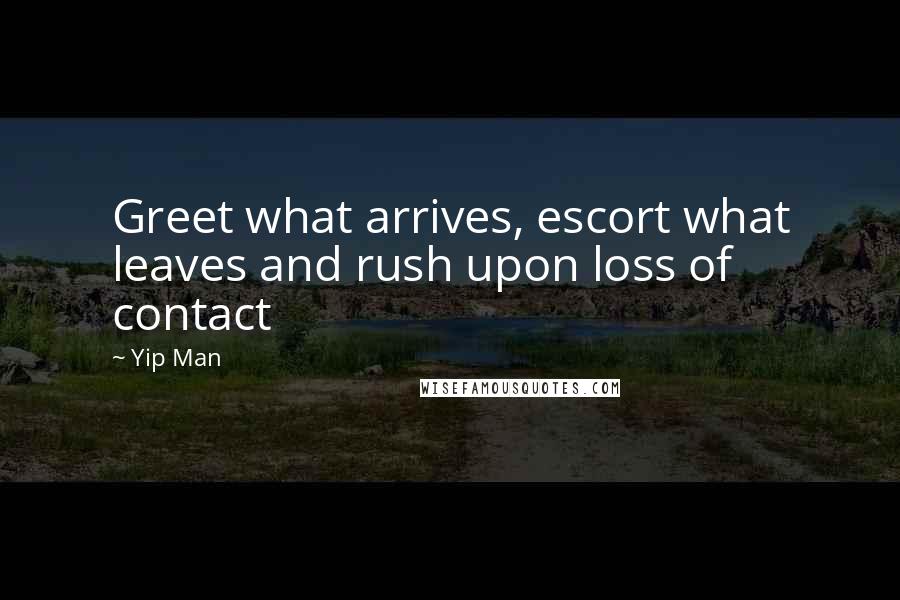 Yip Man Quotes: Greet what arrives, escort what leaves and rush upon loss of contact