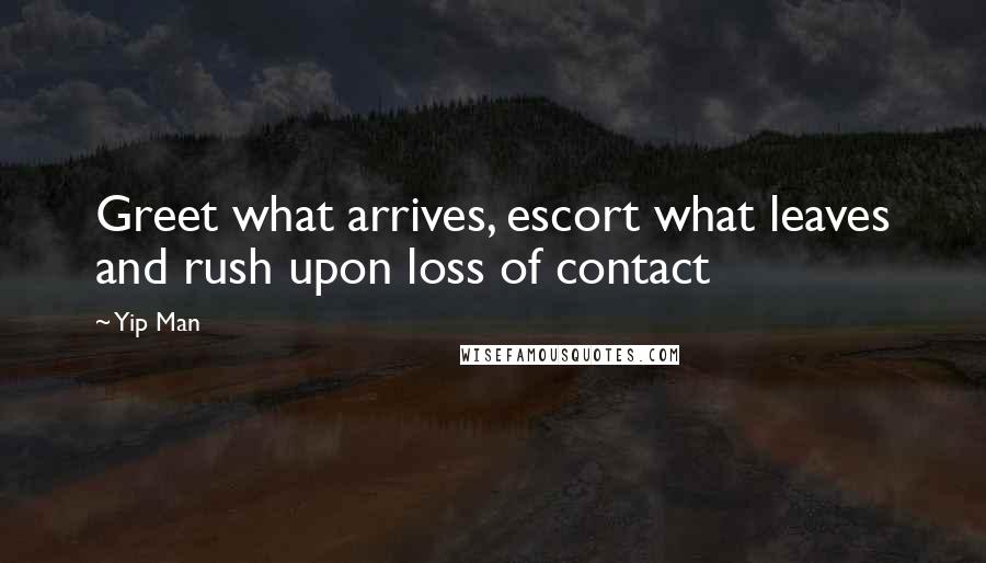 Yip Man Quotes: Greet what arrives, escort what leaves and rush upon loss of contact