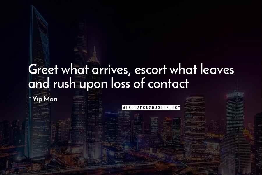 Yip Man Quotes: Greet what arrives, escort what leaves and rush upon loss of contact