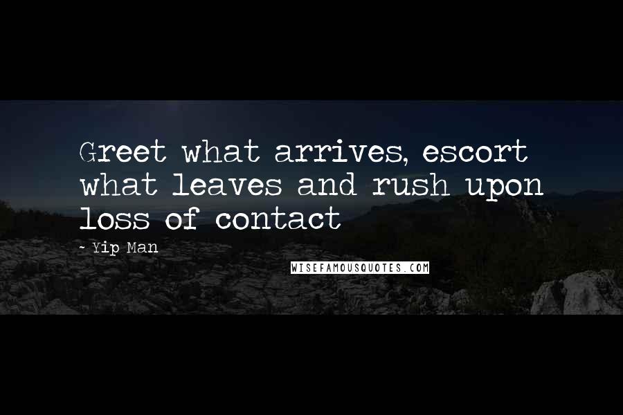 Yip Man Quotes: Greet what arrives, escort what leaves and rush upon loss of contact