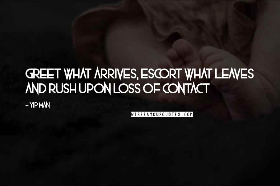 Yip Man Quotes: Greet what arrives, escort what leaves and rush upon loss of contact