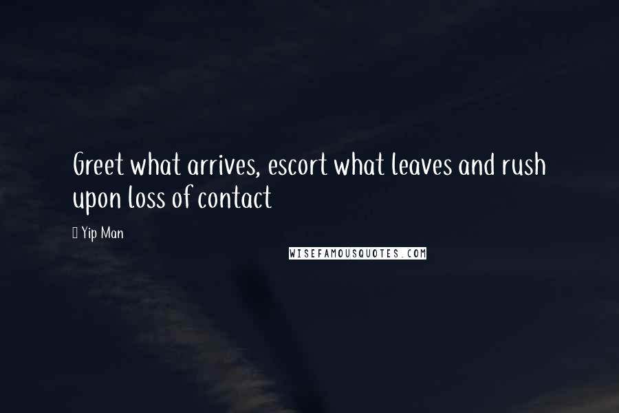 Yip Man Quotes: Greet what arrives, escort what leaves and rush upon loss of contact