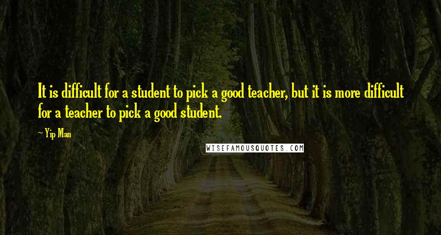 Yip Man Quotes: It is difficult for a student to pick a good teacher, but it is more difficult for a teacher to pick a good student.