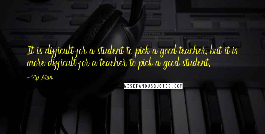 Yip Man Quotes: It is difficult for a student to pick a good teacher, but it is more difficult for a teacher to pick a good student.