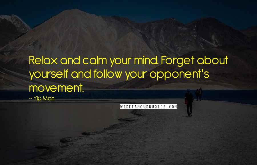 Yip Man Quotes: Relax and calm your mind. Forget about yourself and follow your opponent's movement.