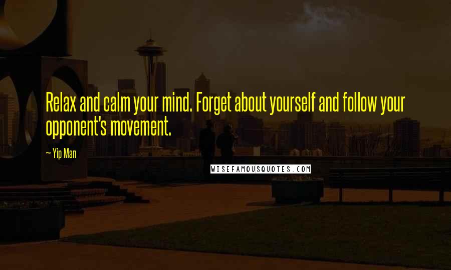 Yip Man Quotes: Relax and calm your mind. Forget about yourself and follow your opponent's movement.