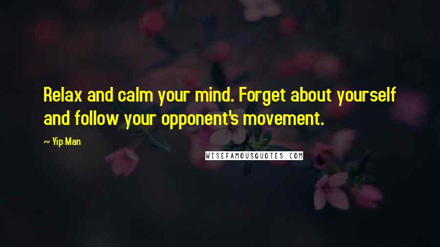 Yip Man Quotes: Relax and calm your mind. Forget about yourself and follow your opponent's movement.