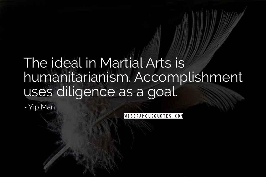 Yip Man Quotes: The ideal in Martial Arts is humanitarianism. Accomplishment uses diligence as a goal.