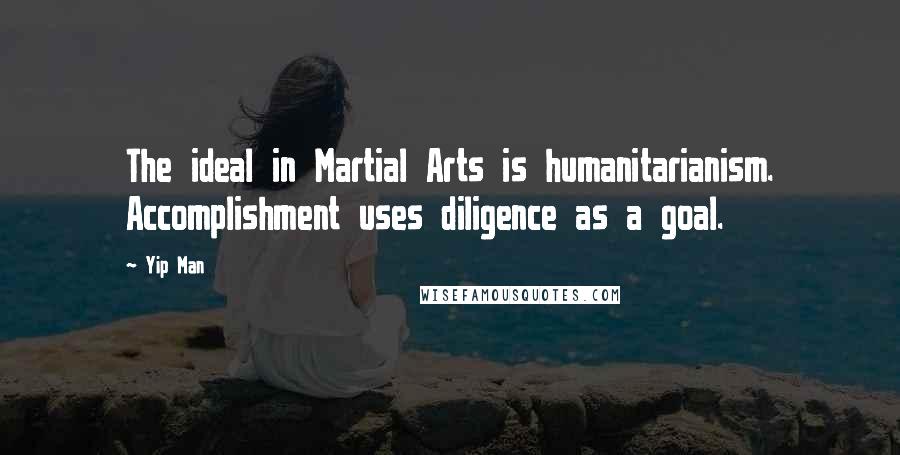 Yip Man Quotes: The ideal in Martial Arts is humanitarianism. Accomplishment uses diligence as a goal.