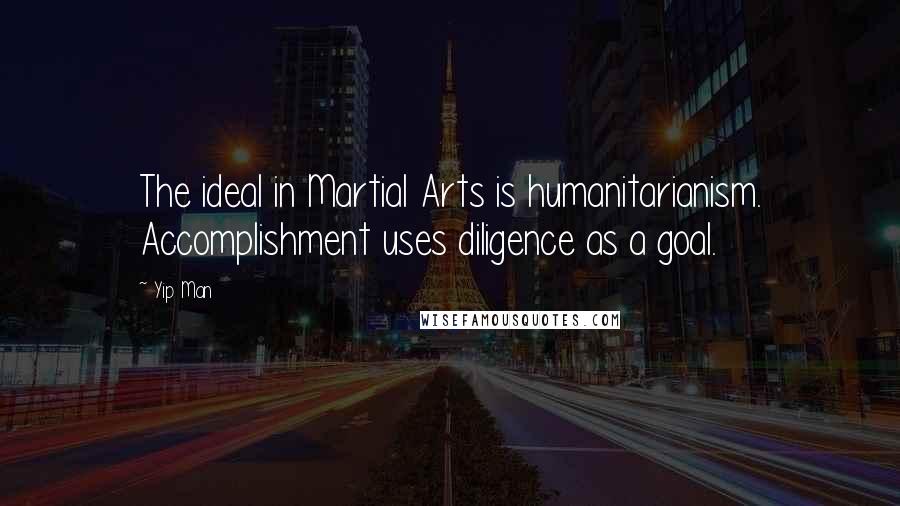 Yip Man Quotes: The ideal in Martial Arts is humanitarianism. Accomplishment uses diligence as a goal.