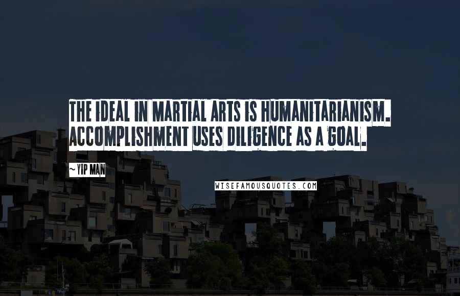 Yip Man Quotes: The ideal in Martial Arts is humanitarianism. Accomplishment uses diligence as a goal.