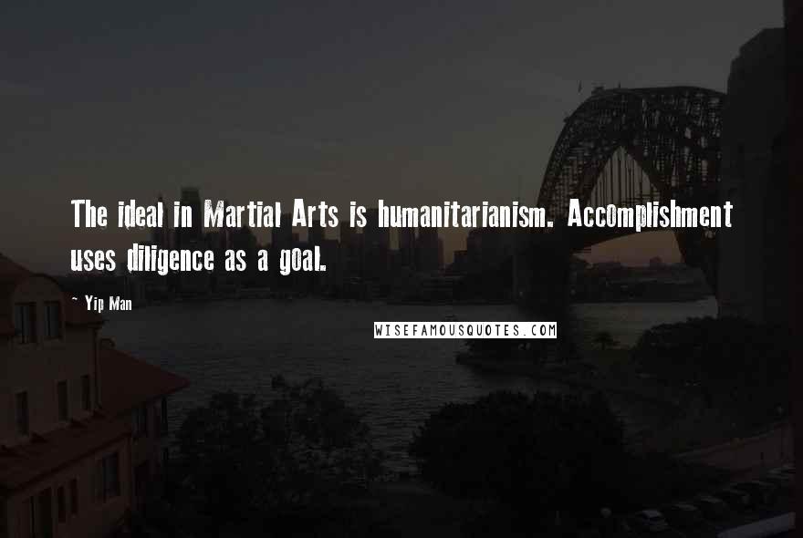 Yip Man Quotes: The ideal in Martial Arts is humanitarianism. Accomplishment uses diligence as a goal.