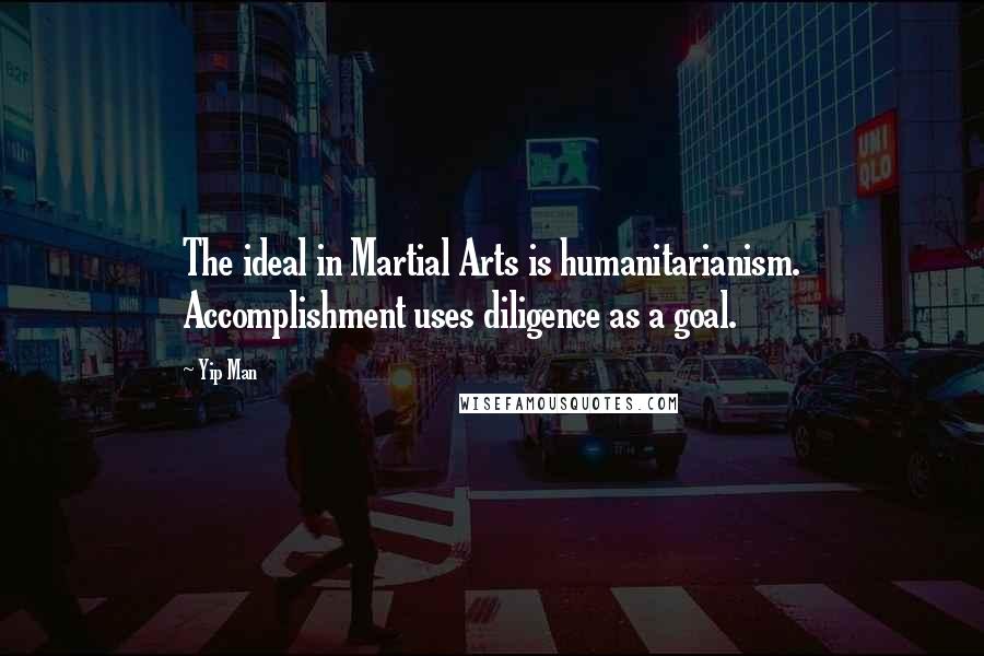 Yip Man Quotes: The ideal in Martial Arts is humanitarianism. Accomplishment uses diligence as a goal.