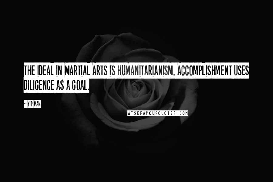 Yip Man Quotes: The ideal in Martial Arts is humanitarianism. Accomplishment uses diligence as a goal.