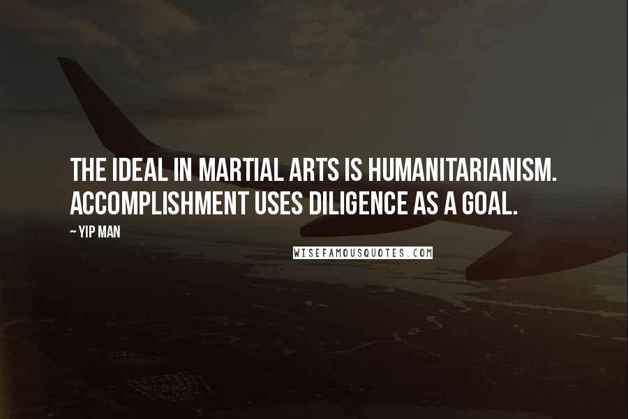 Yip Man Quotes: The ideal in Martial Arts is humanitarianism. Accomplishment uses diligence as a goal.