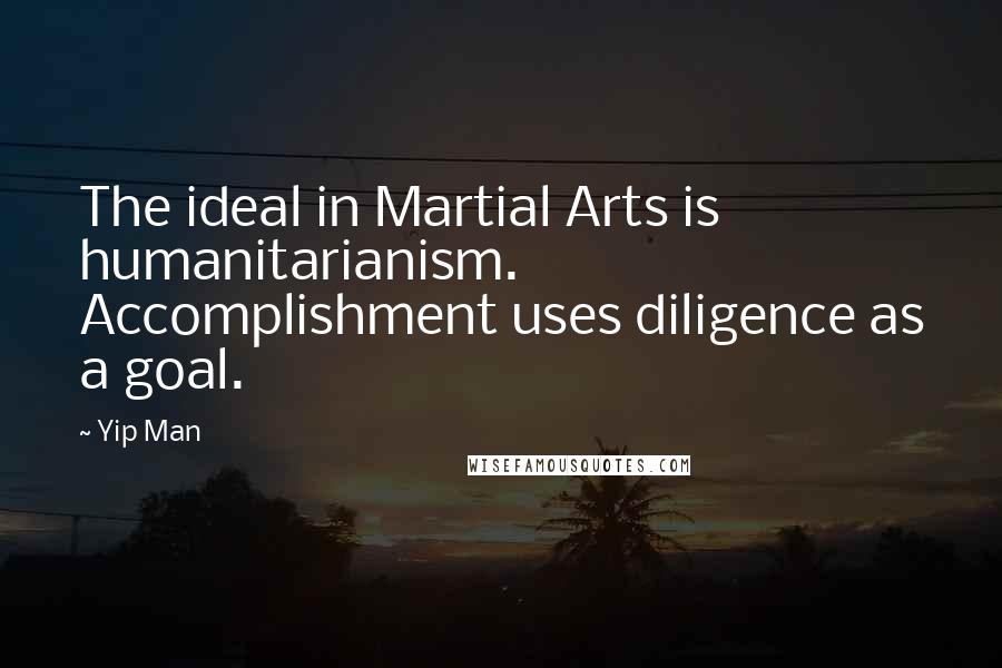 Yip Man Quotes: The ideal in Martial Arts is humanitarianism. Accomplishment uses diligence as a goal.