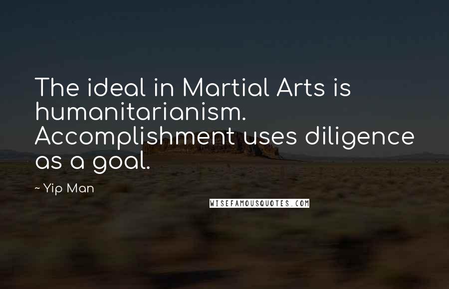 Yip Man Quotes: The ideal in Martial Arts is humanitarianism. Accomplishment uses diligence as a goal.