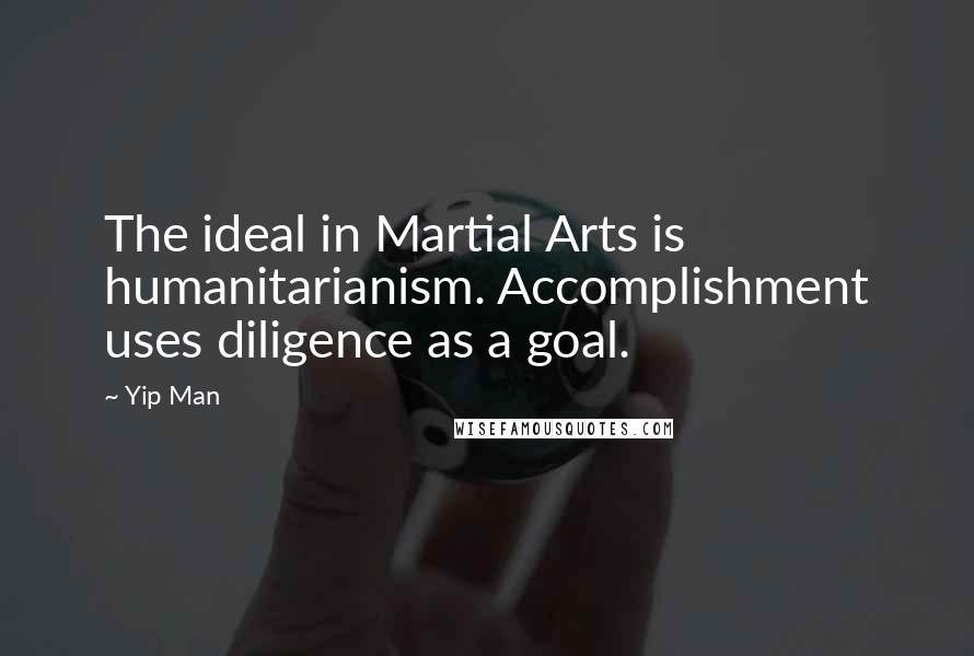 Yip Man Quotes: The ideal in Martial Arts is humanitarianism. Accomplishment uses diligence as a goal.