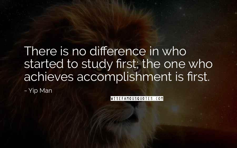 Yip Man Quotes: There is no difference in who started to study first; the one who achieves accomplishment is first.