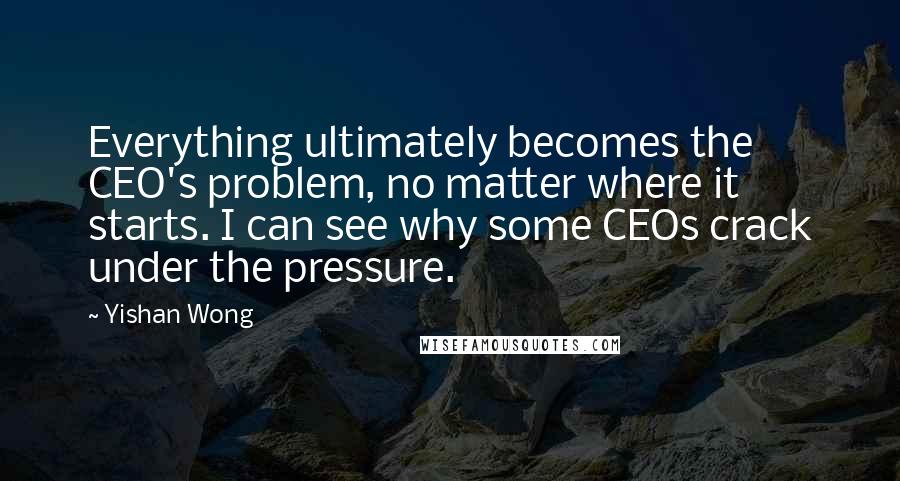 Yishan Wong Quotes: Everything ultimately becomes the CEO's problem, no matter where it starts. I can see why some CEOs crack under the pressure.