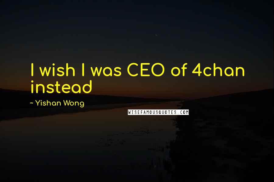 Yishan Wong Quotes: I wish I was CEO of 4chan instead