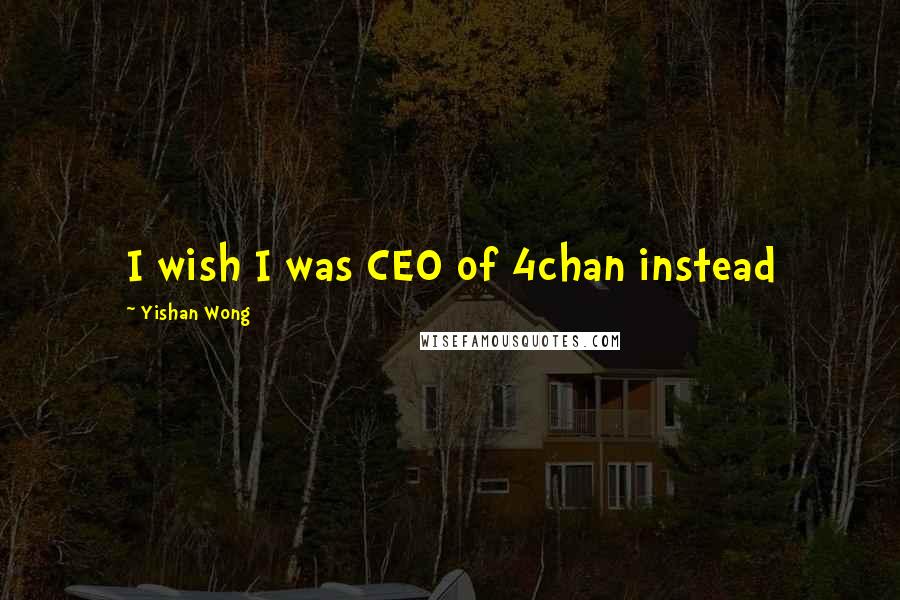 Yishan Wong Quotes: I wish I was CEO of 4chan instead