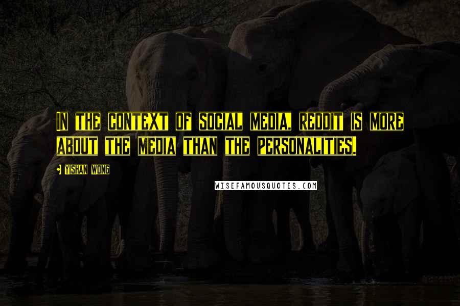 Yishan Wong Quotes: In the context of social media, reddit is more about the media than the personalities.