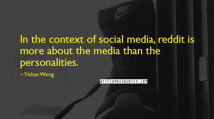 Yishan Wong Quotes: In the context of social media, reddit is more about the media than the personalities.