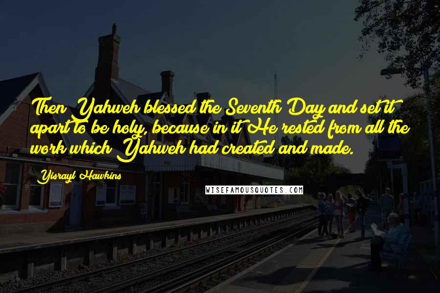 Yisrayl Hawkins Quotes: Then Yahweh blessed the Seventh Day and set it apart to be holy, because in it He rested from all the work which Yahweh had created and made.