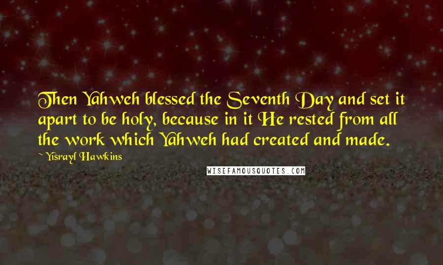 Yisrayl Hawkins Quotes: Then Yahweh blessed the Seventh Day and set it apart to be holy, because in it He rested from all the work which Yahweh had created and made.