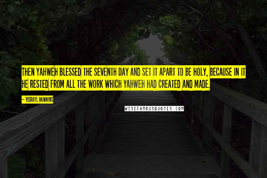 Yisrayl Hawkins Quotes: Then Yahweh blessed the Seventh Day and set it apart to be holy, because in it He rested from all the work which Yahweh had created and made.