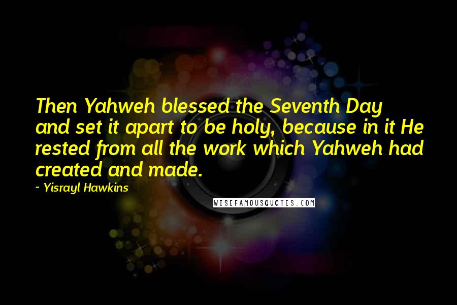 Yisrayl Hawkins Quotes: Then Yahweh blessed the Seventh Day and set it apart to be holy, because in it He rested from all the work which Yahweh had created and made.